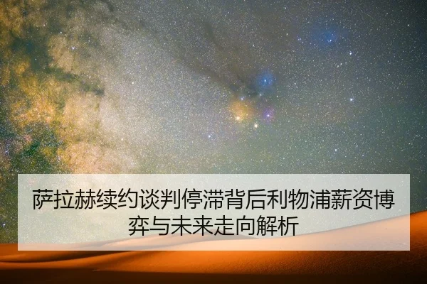 萨拉赫续约谈判停滞背后利物浦薪资博弈与未来走向解析