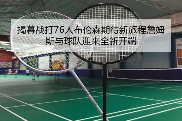 揭幕战打76人布伦森期待新旅程詹姆斯与球队迎来全新开端